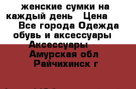 женские сумки на каждый день › Цена ­ 200 - Все города Одежда, обувь и аксессуары » Аксессуары   . Амурская обл.,Райчихинск г.